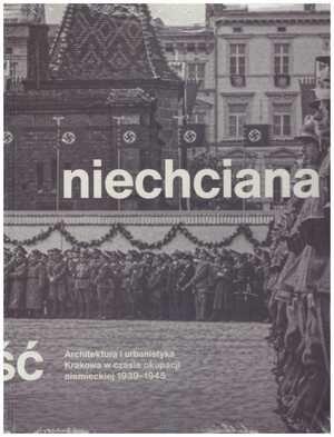Niechciana stołeczność. Architektura i urbanistyka Krakowa w czasie okupacji niemieckiej 1939–1945.