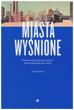 MIASTA WYŚNIONE. Siedem wizji urbanistycznych, które kształtują nasz świat.