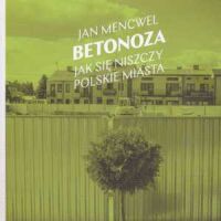 Betonoza. Jak się niszczy polskie miasta. Jan Mencwel